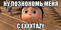 ну познокомь меня с exxxtazy