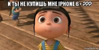 и ты не купишь мне iphone 6+ ??? 