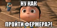 ну как пройти фермера?!