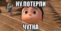 ну потерпи чутка