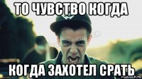 то чувство когда когда захотел срать