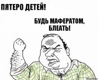 Пятеро детей! Будь Мафератом, блеать!