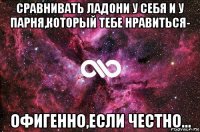 сравнивать ладони у себя и у парня,который тебе нравиться- офигенно,если честно...