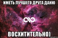 иметь лучшего друга даню восхитительно)