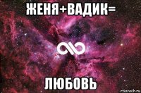 женя+вадик= любовь