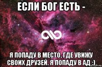 если бог есть - я попаду в место, где увижу своих друзей. я попаду в ад :)