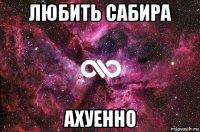 любить сабира ахуенно