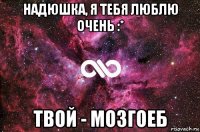 надюшка, я тебя люблю очень :* твой - мозгоеб