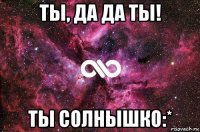 ты, да да ты! ты солнышко:*