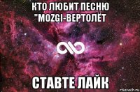 кто любит песню "mozgi-вертолёт ставте лайк