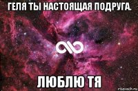 геля ты настоящая подруга. люблю тя