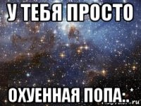 у тебя просто охуенная попа:.*