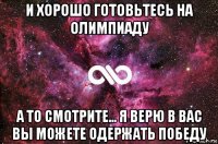 и хорошо готовьтесь на олимпиаду а то смотрите... я верю в вас вы можете одержать победу