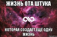 жизнь ота штука которая создаёт ещё одну жизнь