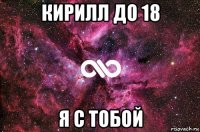 кирилл до 18 я с тобой