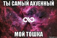 ты самый ахуенный мой тошка