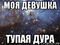 моя девушка тупая дура