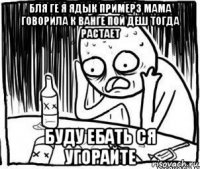 бля ге я ядык примерз мама говорила к ванге пой деш тогда растает буду ебать ся угорайте