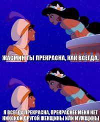 Жасмин ты прекрасна, как всегда. Я всегда прекрасна, прекраснее меня нет никокой другой женщины или мужщины