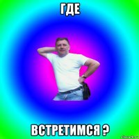 где встретимся ?