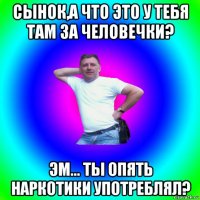 сынок,а что это у тебя там за человечки? эм... ты опять наркотики употреблял?