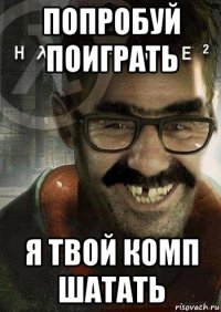 попробуй поиграть я твой комп шатать