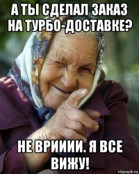 а ты сделал заказ на турбо-доставке? не врииии. я все вижу!