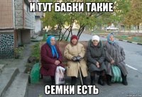 и тут бабки такие семки есть