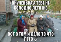 внученька а тебе не холодно лето же вот в том и дело то что лето -,-