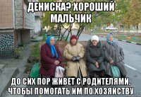 дениска? хороший мальчик до сих пор живет с родителями, чтобы помогать им по хозяйству