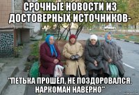 срочные новости из достоверных источников- "петька прошёл, не поздоровался. наркоман наверно"