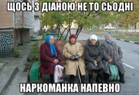 щось з діаною не то сьодні наркоманка напевно