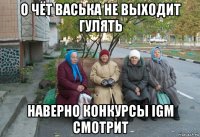 о чёт васька не выходит гулять наверно конкурсы igm смотрит