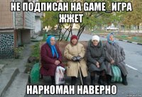 не подписан на game_игра жжет наркоман наверно