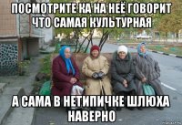 посмотрите ка на неё говорит что самая культурная а сама в нетипичке шлюха наверно