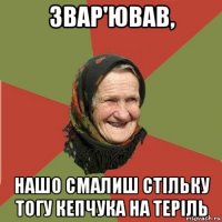 звар'ював, нашо смалиш стільку тогу кепчука на теріль