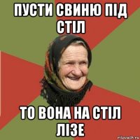 пусти свиню під стіл то вона на стіл лізе