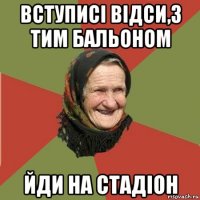 вступисі відси,з тим бальоном йди на стадіон