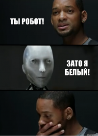 Ты робот! Зато я белый!