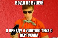 бодя не бушуй я приеду и ушатаю тебя с вертухана