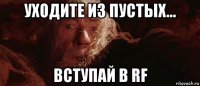 уходите из пустых... вступай в rf