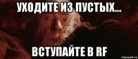 уходите из пустых... вступайте в rf