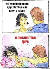 ты такой хороший друг. Вот бы мне такого парня я люблю тебя дура