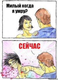 Милый когда я умру? Сейчас