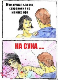 Муж я удалила все сохранения из майнкрафт На сука ....