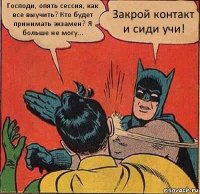 Господи, опять сессия, как все выучить? Кто будет принимать экзамен? Я больше не могу... Закрой контакт и сиди учи!