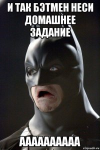 и так бэтмен неси домашнее задание аааааааааа