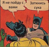 Я не пойду с вами Заткнись сука