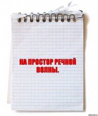 на простор речной волны.