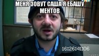 меня зовут саша я ебашу ментов 